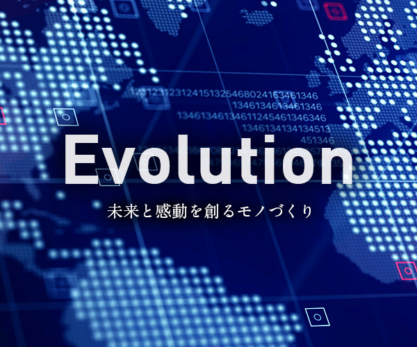 Evolution 未来を創る感動のモノづくり